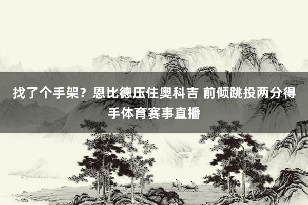找了个手架？恩比德压住奥科吉 前倾跳投两分得手体育赛事直播