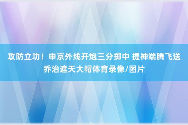 攻防立功！申京外线开炮三分掷中 提神端腾飞送乔治遮天大帽体育录像/图片