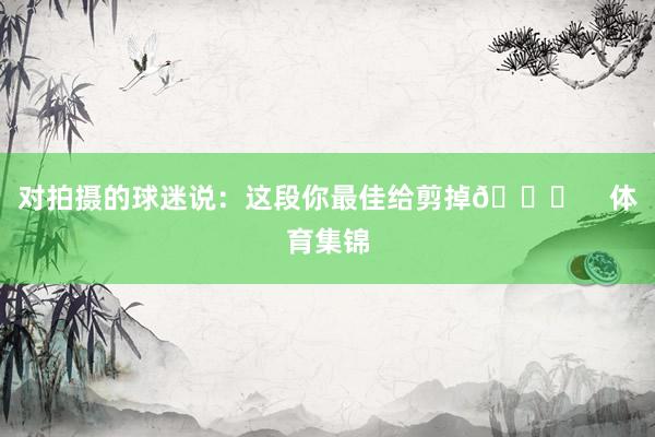 对拍摄的球迷说：这段你最佳给剪掉😂    体育集锦