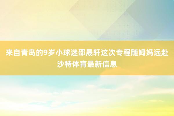 来自青岛的9岁小球迷邵晟轩这次专程随姆妈远赴沙特体育最新信息