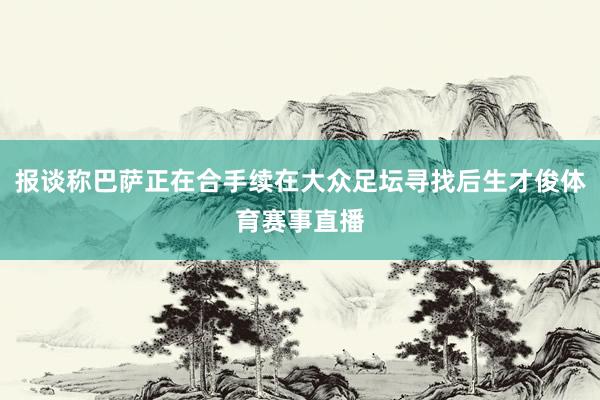 报谈称巴萨正在合手续在大众足坛寻找后生才俊体育赛事直播