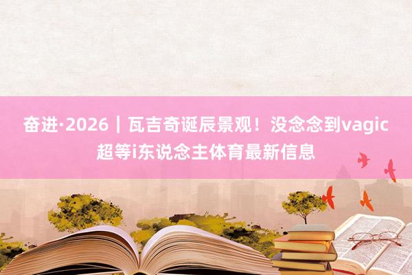 奋进·2026｜瓦吉奇诞辰景观！没念念到vagic超等i东说念主体育最新信息