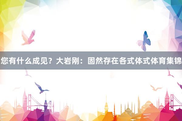 您有什么成见？大岩刚：固然存在各式体式体育集锦