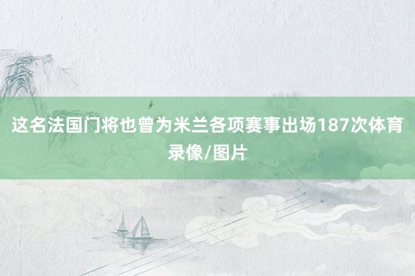 这名法国门将也曾为米兰各项赛事出场187次体育录像/图片