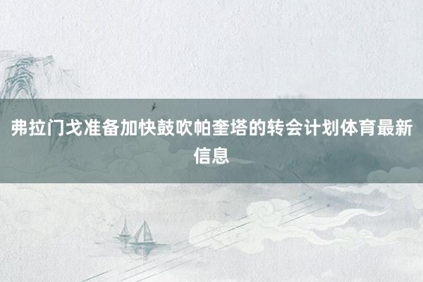 弗拉门戈准备加快鼓吹帕奎塔的转会计划体育最新信息