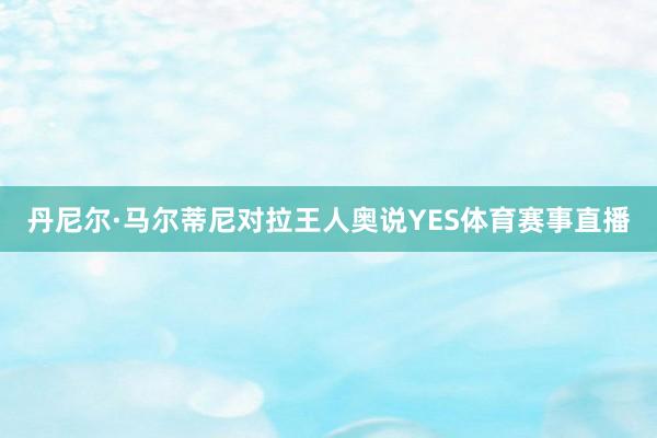 丹尼尔·马尔蒂尼对拉王人奥说YES体育赛事直播
