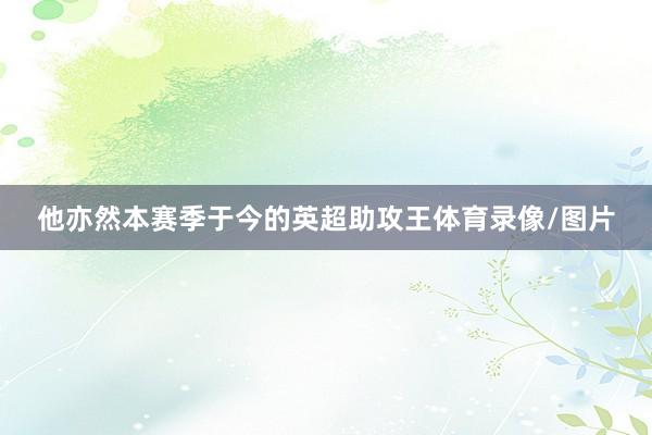 他亦然本赛季于今的英超助攻王体育录像/图片