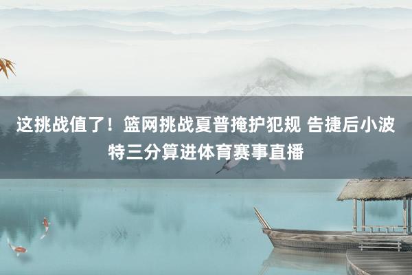 这挑战值了！篮网挑战夏普掩护犯规 告捷后小波特三分算进体育赛事直播
