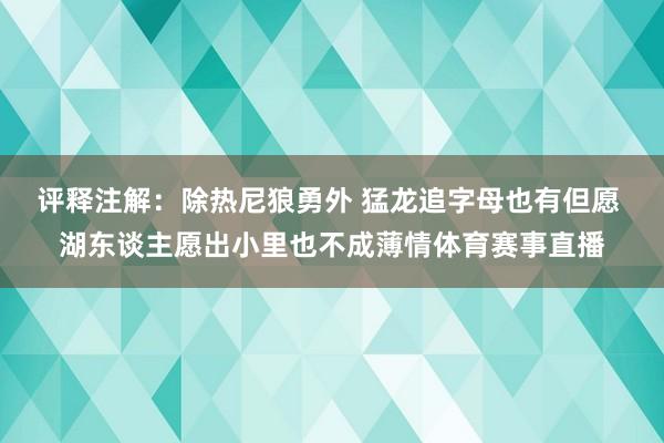 评释注解：除热尼狼勇外 猛龙追字母也有但愿 湖东谈主愿出小里也不成薄情体育赛事直播