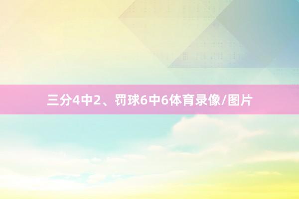 三分4中2、罚球6中6体育录像/图片