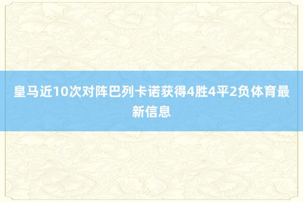 皇马近10次对阵巴列卡诺获得4胜4平2负体育最新信息