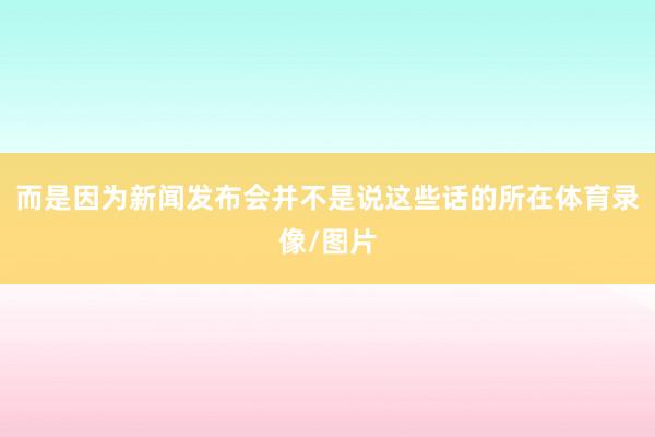 而是因为新闻发布会并不是说这些话的所在体育录像/图片