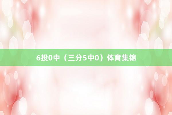 6投0中（三分5中0）体育集锦