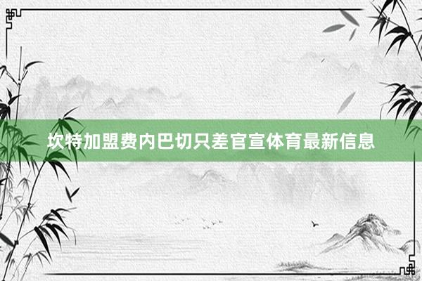 坎特加盟费内巴切只差官宣体育最新信息