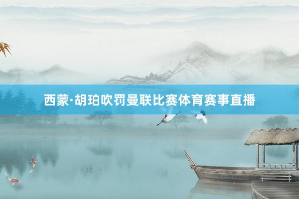 西蒙·胡珀吹罚曼联比赛体育赛事直播