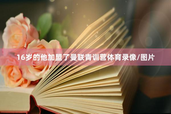 16岁的他加盟了曼联青训营体育录像/图片