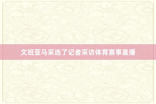 文班亚马采选了记者采访体育赛事直播