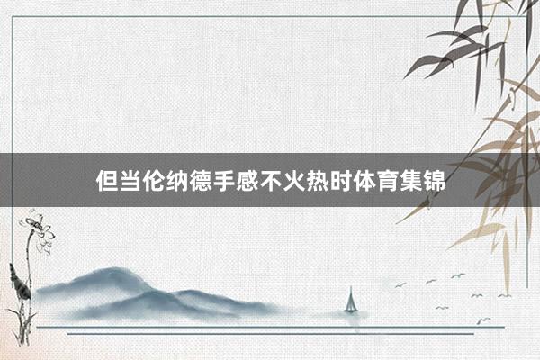 但当伦纳德手感不火热时体育集锦