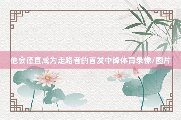 他会径直成为走路者的首发中锋体育录像/图片