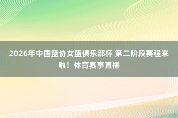 2026年中国篮协女篮俱乐部杯 第二阶段赛程来啦！体育赛事直播