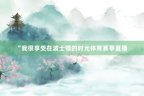 “我很享受在波士顿的时光体育赛事直播