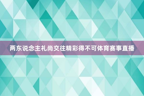 两东说念主礼尚交往精彩得不可体育赛事直播