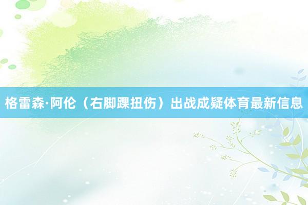 格雷森·阿伦（右脚踝扭伤）出战成疑体育最新信息