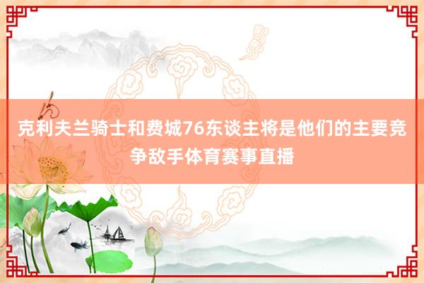 克利夫兰骑士和费城76东谈主将是他们的主要竞争敌手体育赛事直播