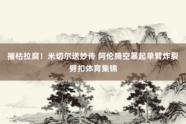 摧枯拉腐！米切尔送妙传 阿伦腾空暴起单臂炸裂劈扣体育集锦