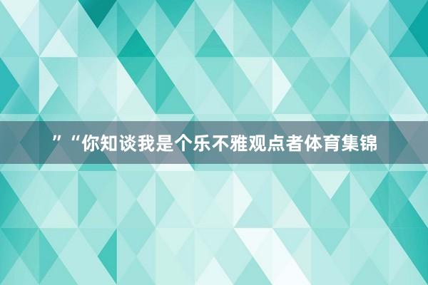”“你知谈我是个乐不雅观点者体育集锦