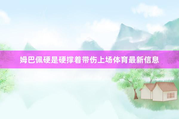 姆巴佩硬是硬撑着带伤上场体育最新信息