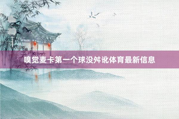 嗅觉麦卡第一个球没舛讹体育最新信息