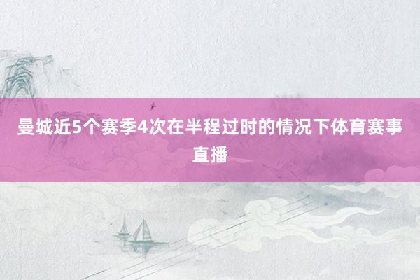 曼城近5个赛季4次在半程过时的情况下体育赛事直播