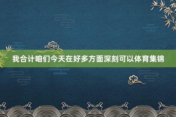 我合计咱们今天在好多方面深刻可以体育集锦