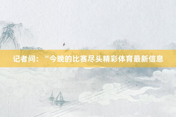 记者问:“今晚的比赛尽头精彩体育最新信息