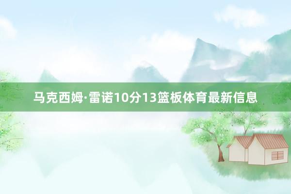 马克西姆·雷诺10分13篮板体育最新信息