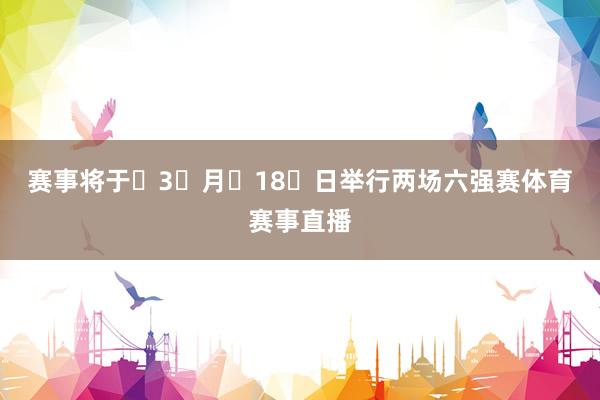 赛事将于 3 月 18 日举行两场六强赛体育赛事直播