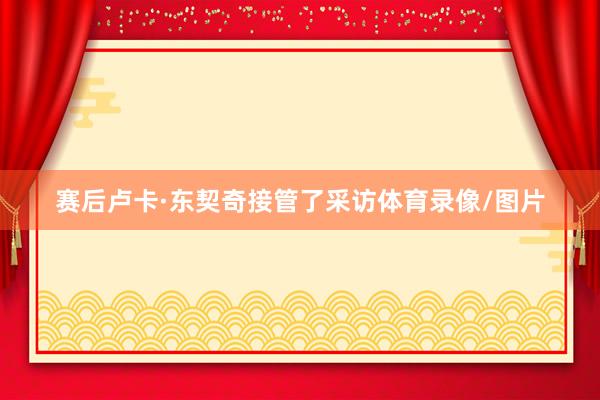 赛后卢卡·东契奇接管了采访体育录像/图片