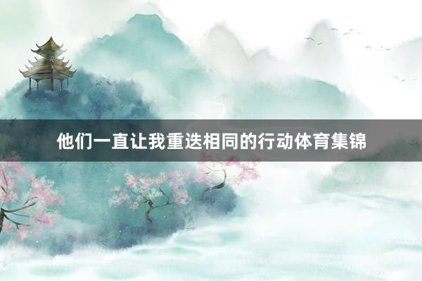 他们一直让我重迭相同的行动体育集锦
