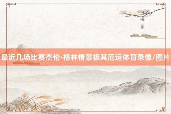 最近几场比赛杰伦·格林情景极其厄运体育录像/图片