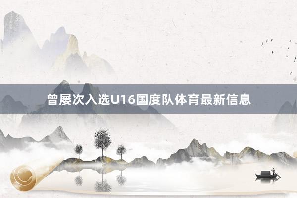 曾屡次入选U16国度队体育最新信息