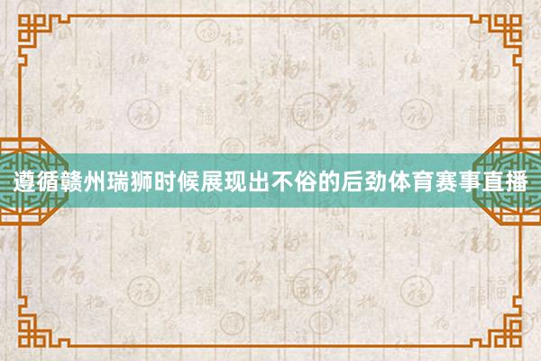 遵循赣州瑞狮时候展现出不俗的后劲体育赛事直播