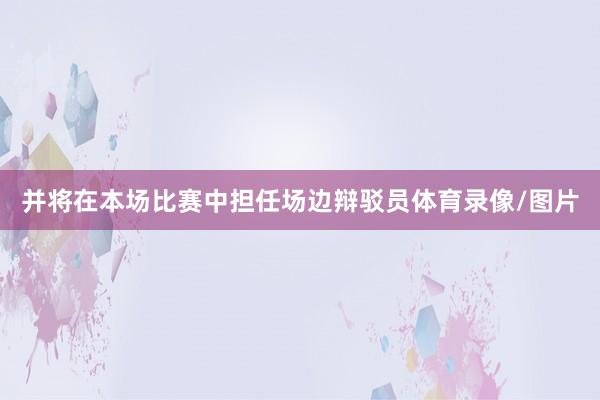 并将在本场比赛中担任场边辩驳员体育录像/图片