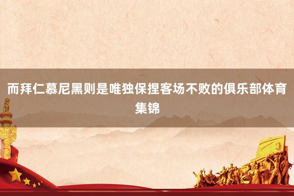 而拜仁慕尼黑则是唯独保捏客场不败的俱乐部体育集锦