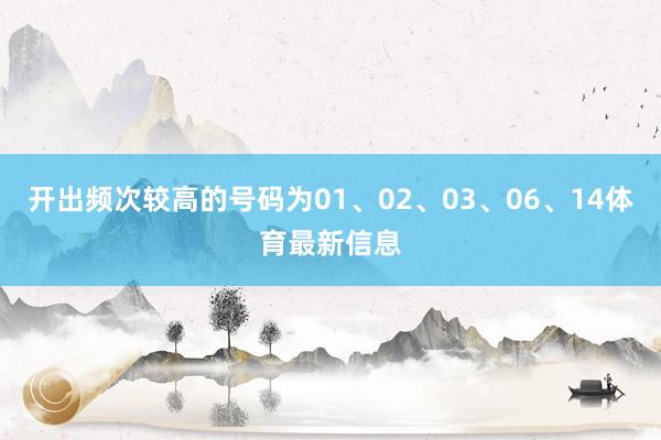 开出频次较高的号码为01、02、03、06、14体育最新信息
