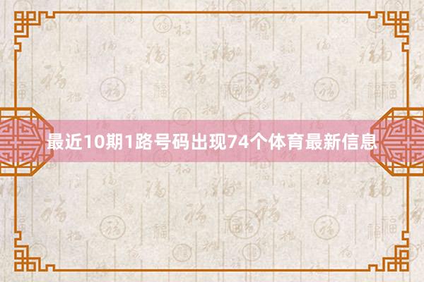 最近10期1路号码出现74个体育最新信息