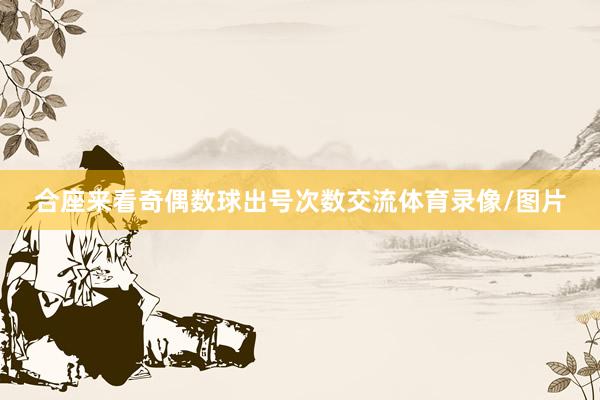合座来看奇偶数球出号次数交流体育录像/图片