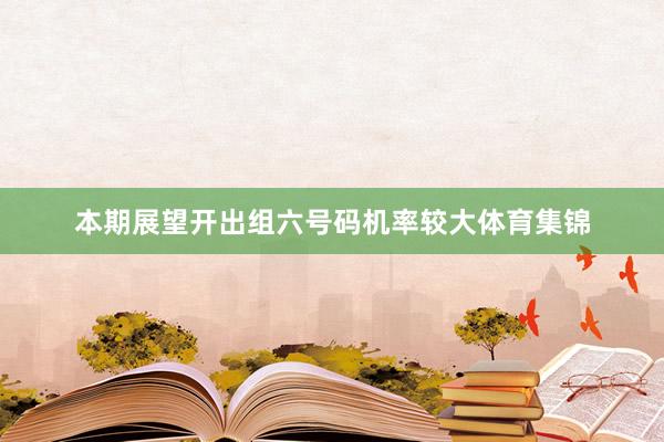 本期展望开出组六号码机率较大体育集锦