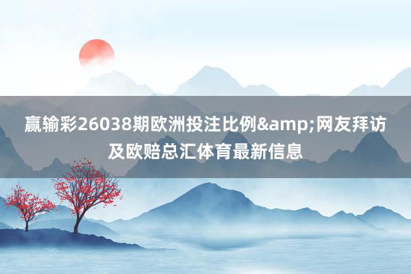 赢输彩26038期欧洲投注比例&网友拜访及欧赔总汇体育最新信息