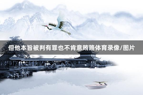 但他本旨被判有罪也不肯意贿赂体育录像/图片